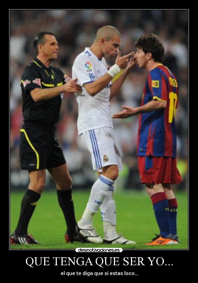 QUE TENGA QUE SER YO... - el que te diga que si estas loco...