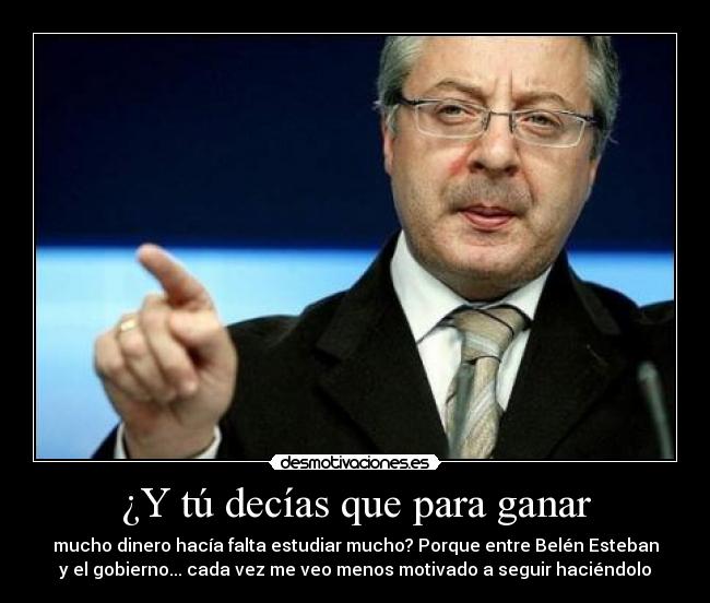 ¿Y tú decías que para ganar - mucho dinero hacía falta estudiar mucho? Porque entre Belén Esteban
y el gobierno... cada vez me veo menos motivado a seguir haciéndolo
