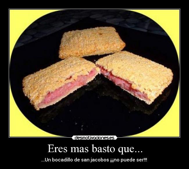 Eres mas basto que... - ...Un bocadillo de san jacobos ¡¡¡no puede ser!!! 