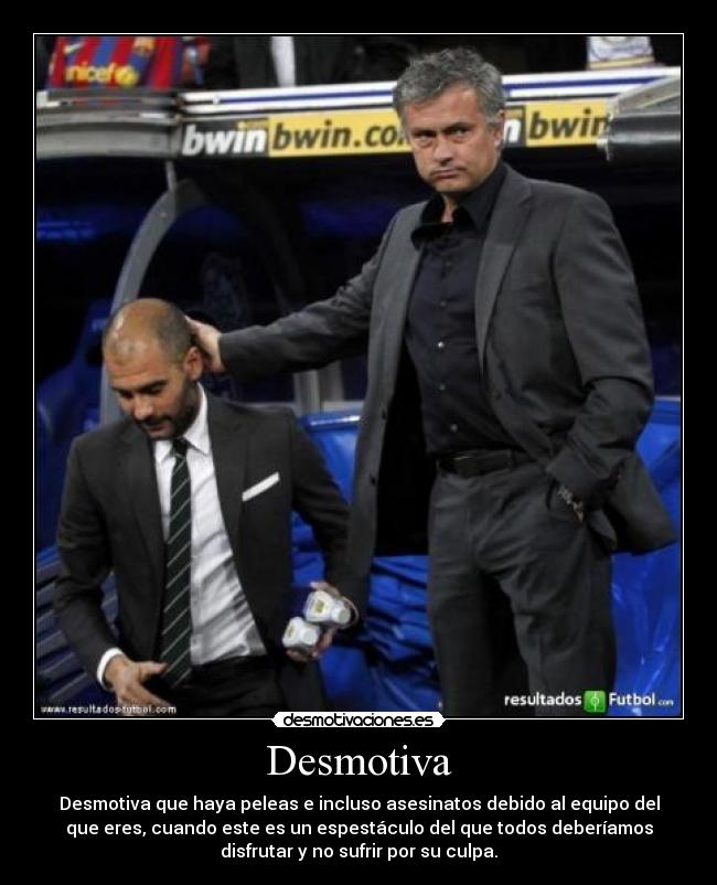 Desmotiva - Desmotiva que haya peleas e incluso asesinatos debido al equipo del
que eres, cuando este es un espestáculo del que todos deberíamos
disfrutar y no sufrir por su culpa.