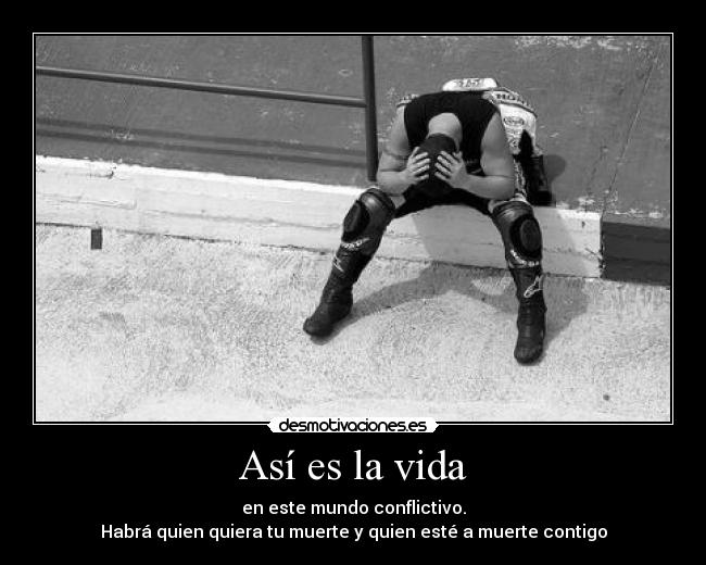 Así es la vida - en este mundo conflictivo.
Habrá quien quiera tu muerte y quien esté a muerte contigo