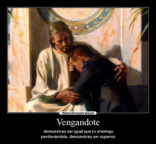 Vengandote - demuestras ser igual que tu enemigo
perdonándolo, demuestras ser superior