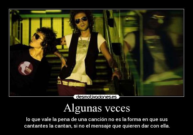 Algunas veces - lo que vale la pena de una canción no es la forma en que sus
cantantes la cantan, si no el mensaje que quieren dar con ella.