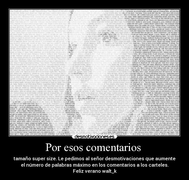 Por esos comentarios - tamaño super size. Le pedimos al señor desmotivaciones que aumente
el número de palabras máximo en los comentarios a los carteles.
Feliz verano walt_k