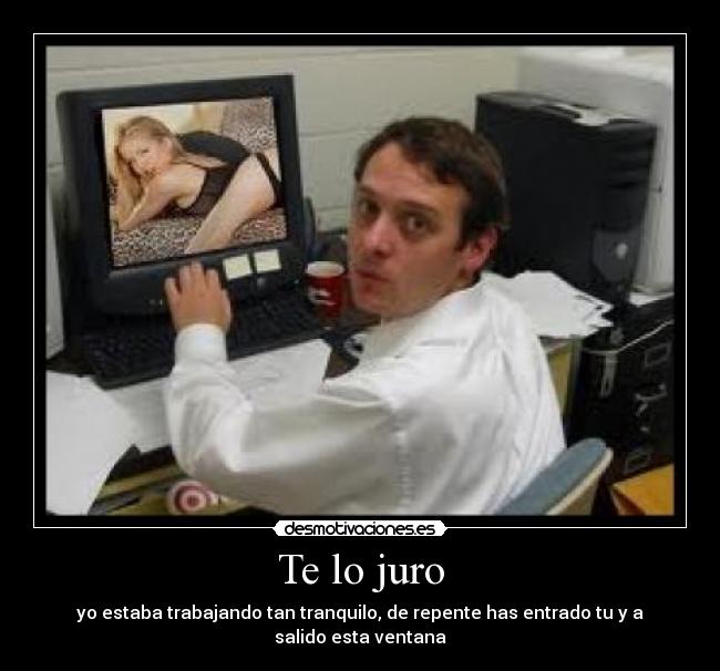 Te lo juro - yo estaba trabajando tan tranquilo, de repente has entrado tu y a salido esta ventana