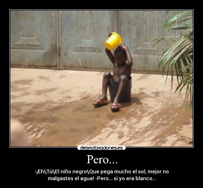 Pero... - -¡Eh!¡Tú!¡El niño negro!¡Que pega mucho el sol, mejor no
malgastes el agua! -Pero... si yo era blanco...