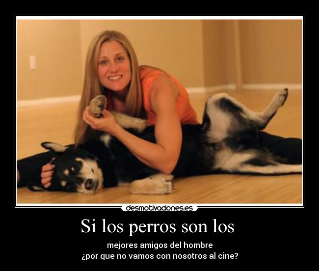 Si los perros son los - mejores amigos del hombre
¿por que no vamos con nosotros al cine?