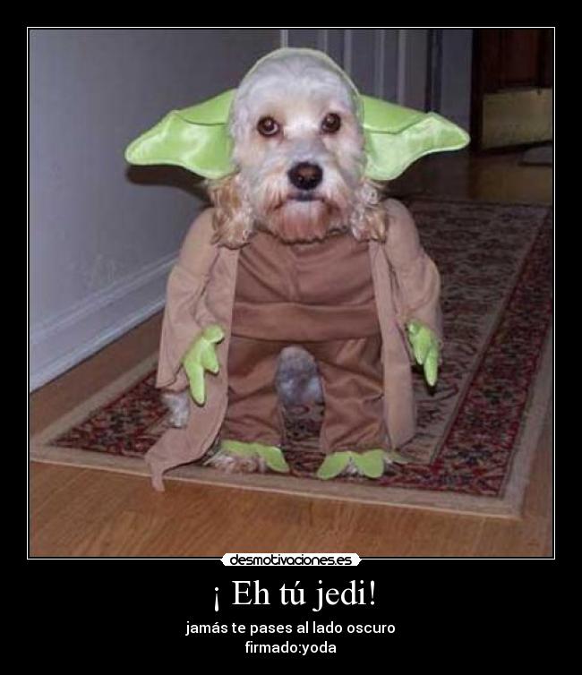 ¡ Eh tú jedi! - jamás te pases al lado oscuro
firmado:yoda