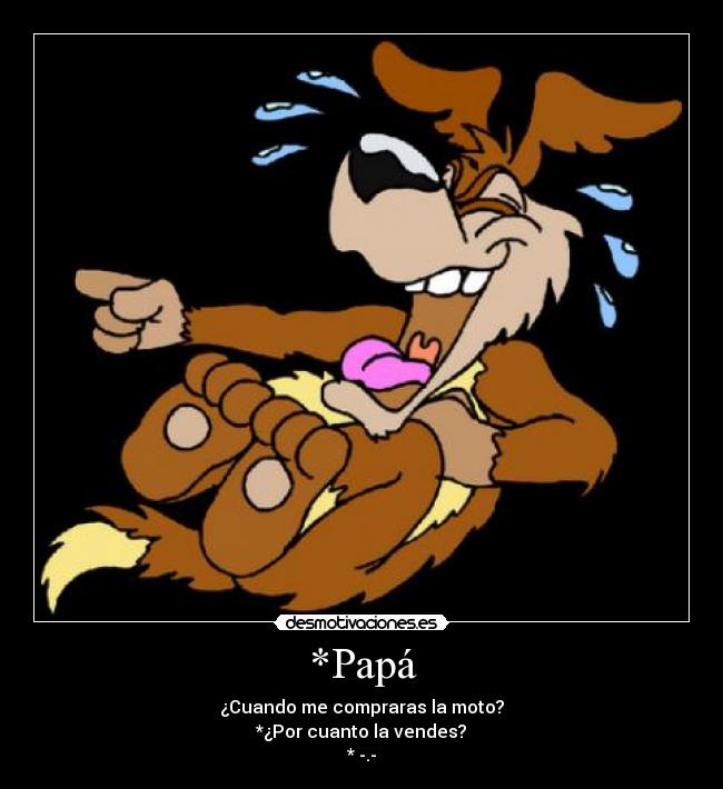 *Papá - ¿Cuando me compraras la moto?
*¿Por cuanto la vendes?
* -.-