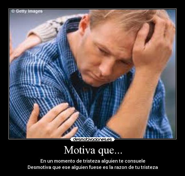 Motiva que... - En un momento de tristeza alguien te consuele
Desmotiva que ese alguien fuese es la razon de tu tristeza