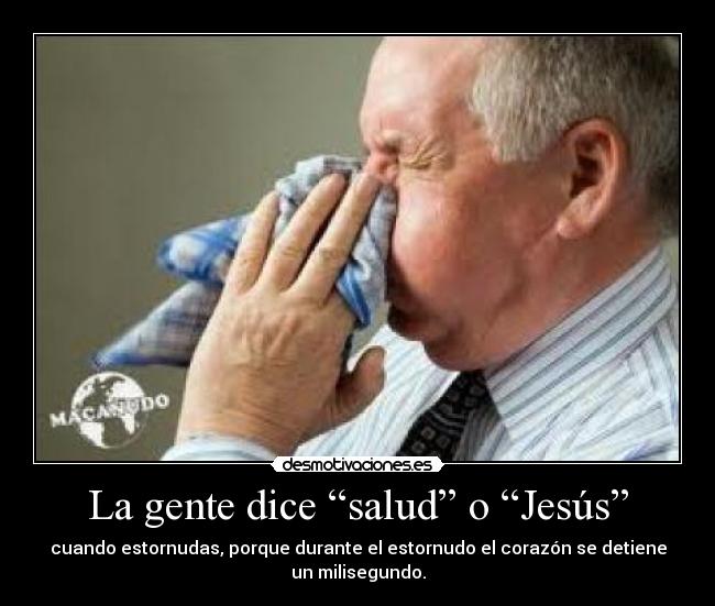 La gente dice “salud” o “Jesús” - cuando estornudas, porque durante el estornudo el corazón se detiene
un milisegundo.