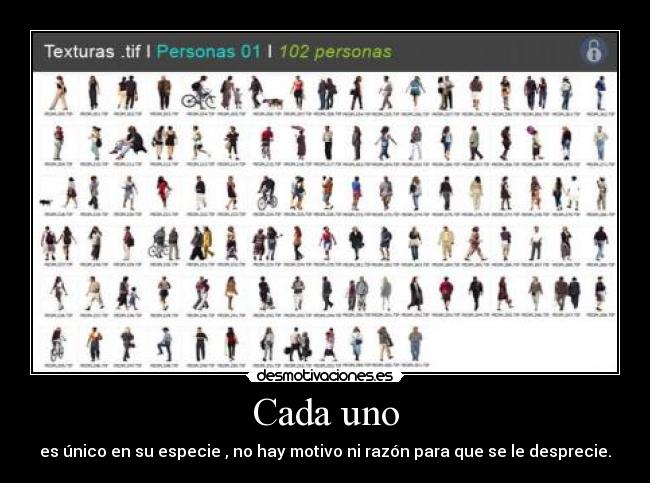 Cada uno - es único en su especie , no hay motivo ni razón para que se le desprecie.