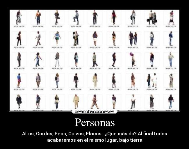 Personas - Altos, Gordos, Feos, Calvos, Flacos.. ¿Que más da? Al final todos
acabaremos en el mismo lugar, bajo tierra