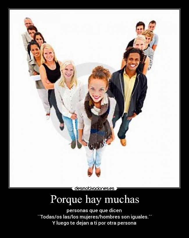 Porque hay muchas - personas que que dicen
``Todas/os las/los mujeres/hombres son iguales.´´
Y luego te dejan a ti por otra persona