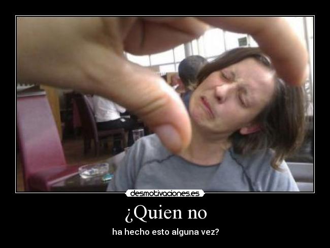 ¿Quien no - ha hecho esto alguna vez?