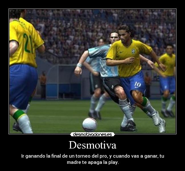 Desmotiva - Ir ganando la final de un torneo del pro, y cuando vas a ganar, tu
madre te apaga la play.