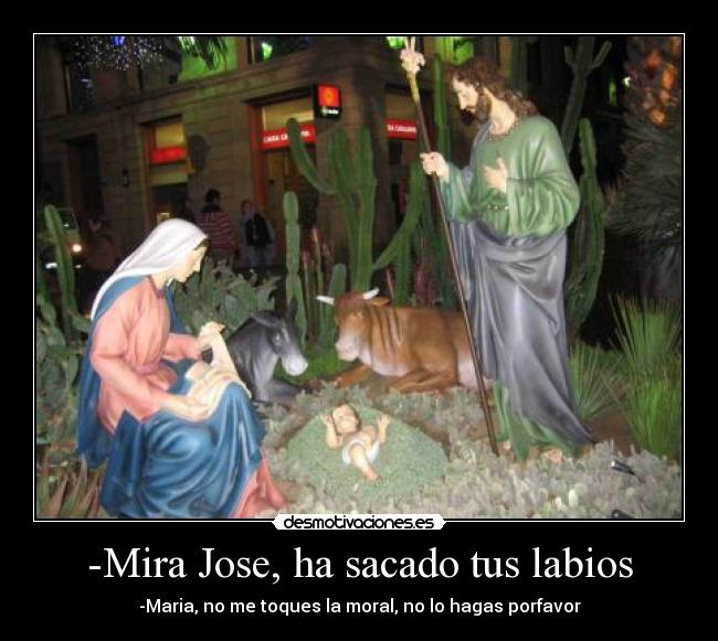 -Mira Jose, ha sacado tus labios - -Maria, no me toques la moral, no lo hagas porfavor