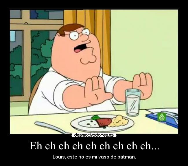 Eh eh eh eh eh eh eh eh eh... - Louis, este no es mi vaso de batman.