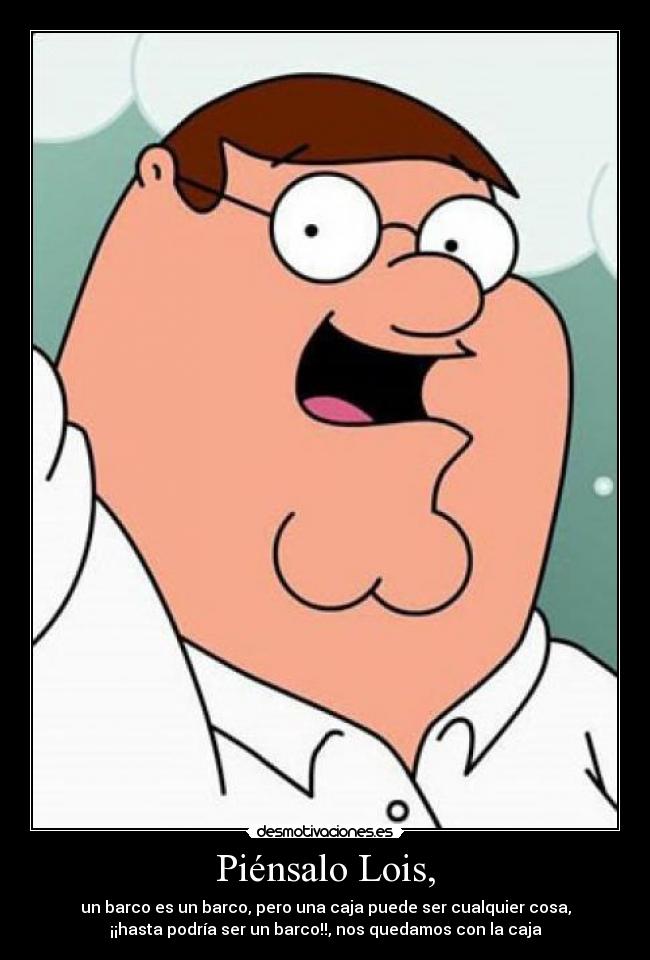 Piénsalo Lois, - un barco es un barco, pero una caja puede ser cualquier cosa,
¡¡hasta podría ser un barco!!, nos quedamos con la caja