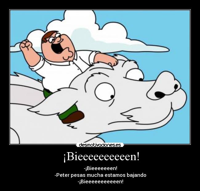 ¡Bieeeeeeeeeen! - -¡Bieeeeeeen!
-Peter pesas mucha estamos bajando
-¡Bieeeeeeeeeeen!