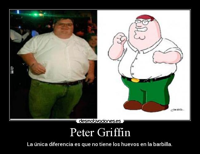 Peter Griffin - La única diferencia es que no tiene los huevos en la barbilla.