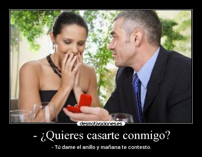 - ¿Quieres casarte conmigo? - - Tú dame el anillo y mañana te contesto.