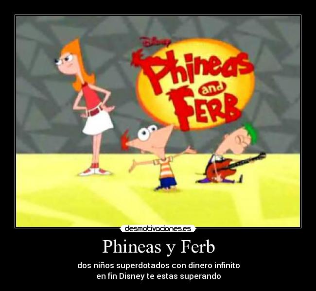 Phineas y Ferb - dos niños superdotados con dinero infinito
en fin Disney te estas superando