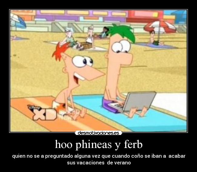 hoo phineas y ferb - quien no se a preguntado alguna vez que cuando coño se iban a acabar
sus vacaciones de verano