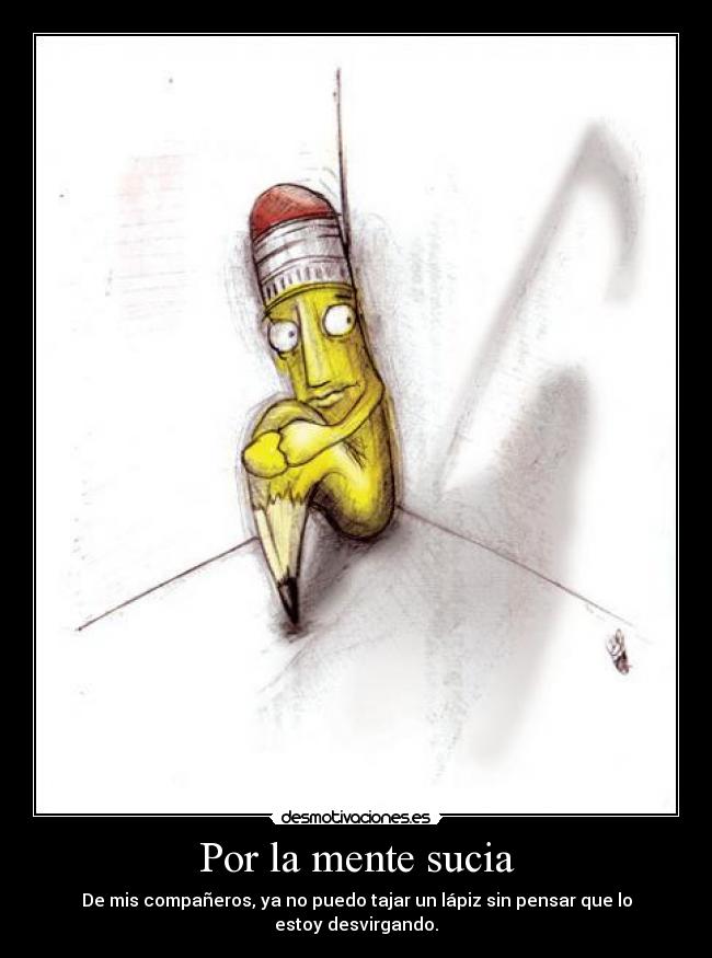 Por la mente sucia - De mis compañeros, ya no puedo tajar un lápiz sin pensar que lo estoy desvirgando.