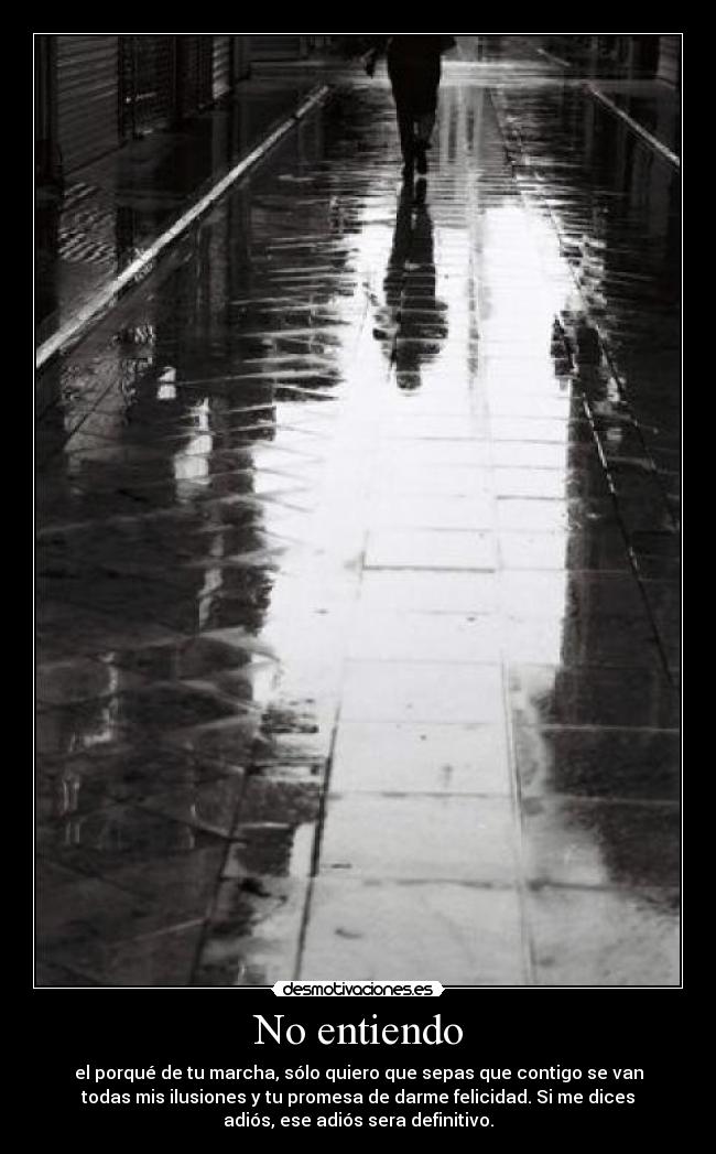 No entiendo - el porqué de tu marcha, sólo quiero que sepas que contigo se van
todas mis ilusiones y tu promesa de darme felicidad. Si me dices
adiós, ese adiós sera definitivo.
