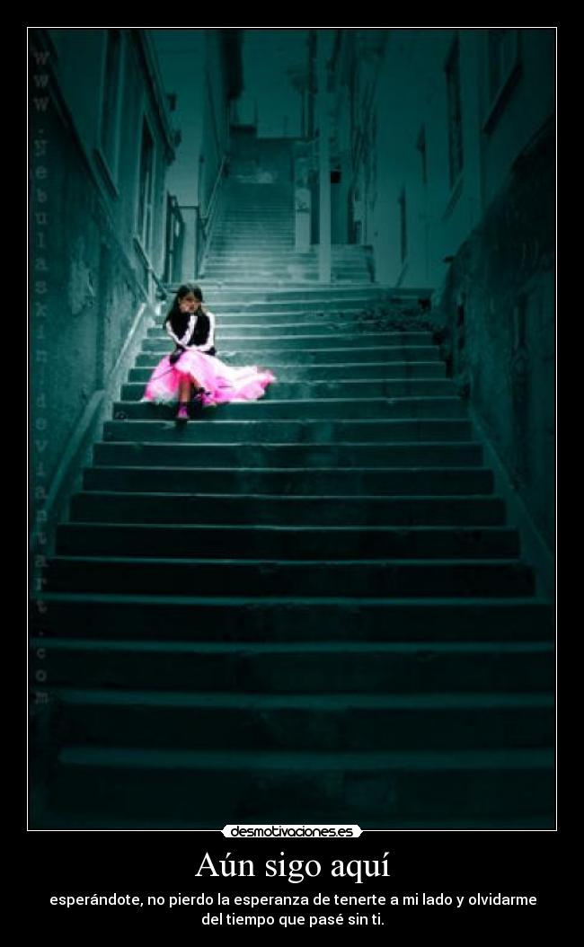 Aún sigo aquí - esperándote, no pierdo la esperanza de tenerte a mi lado y olvidarme
del tiempo que pasé sin ti.
