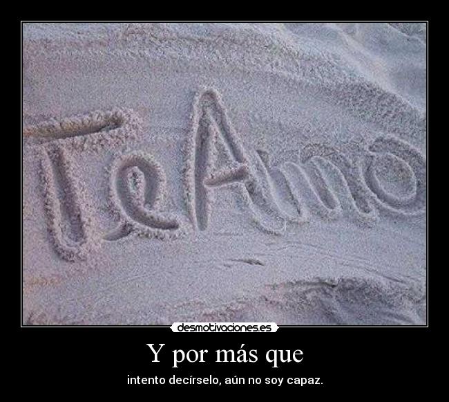 Y por más que - intento decírselo, aún no soy capaz.