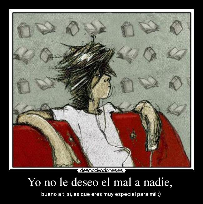 Yo no le deseo el mal a nadie, - bueno a ti si, es que eres muy especial para mi! ;)