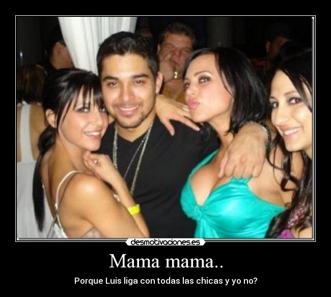 Mama mama.. - Porque Luis liga con todas las chicas y yo no?