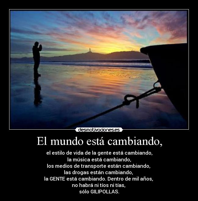 El mundo está cambiando, - el estilo de vida de la gente está cambiando,
la música está cambiando,
los medios de transporte están cambiando,
las drogas están cambiando,
la GENTE está cambiando. Dentro de mil años,
no habrá ni tíos ni tías,
sólo GILIPOLLAS.