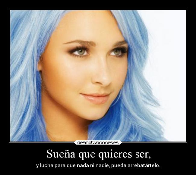 Sueña que quieres ser, - y lucha para que nada ni nadie, pueda arrebatártelo.