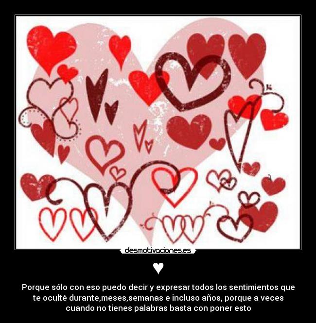 ♥ - Porque sólo con eso puedo decir y expresar todos los sentimientos que
te oculté durante,meses,semanas e incluso años, porque a veces
cuando no tienes palabras basta con poner esto♥