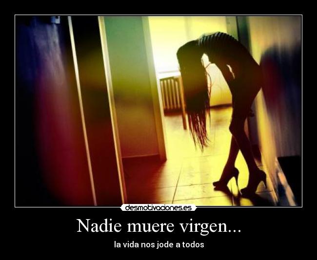 Nadie muere virgen... - la vida nos jode a todos