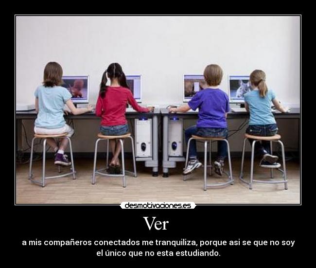 Ver - a mis compañeros conectados me tranquiliza, porque asi se que no soy
el único que no esta estudiando.