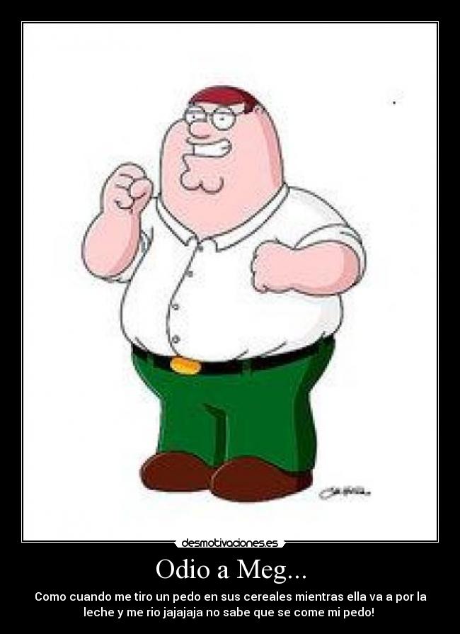 Odio a Meg... - Como cuando me tiro un pedo en sus cereales mientras ella va a por la
leche y me rio jajajaja no sabe que se come mi pedo!