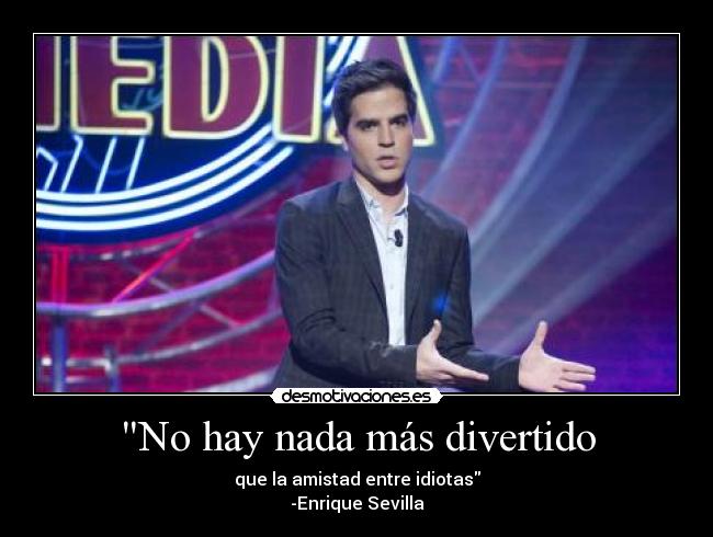 No hay nada más divertido - que la amistad entre idiotas
-Enrique Sevilla