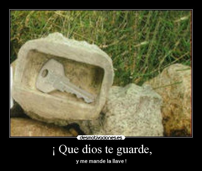 ¡ Que dios te guarde, - y me mande la llave !