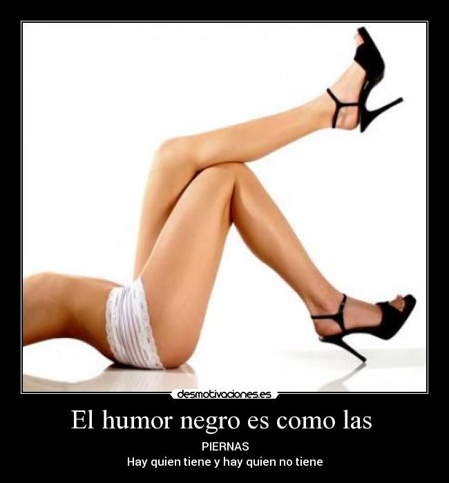 El humor negro es como las  - PIERNAS
Hay quien tiene y hay quien no tiene