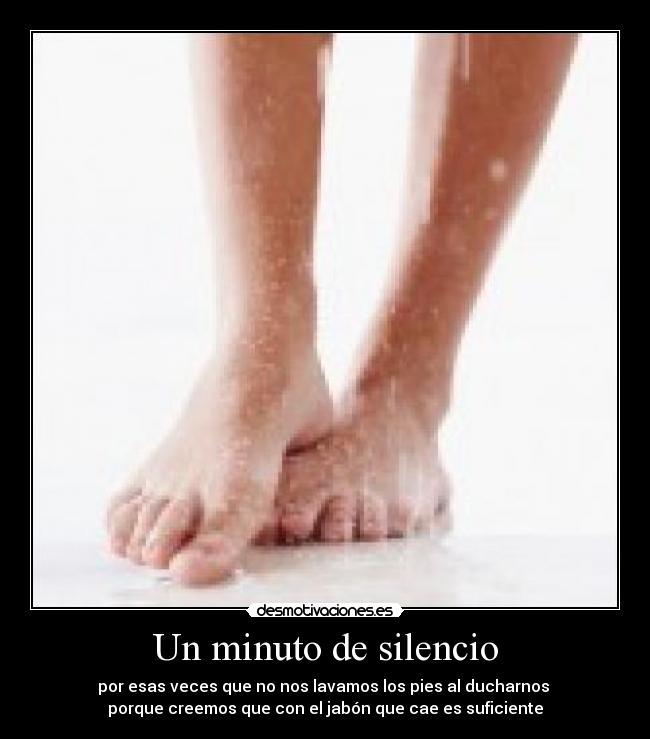 Un minuto de silencio - por esas veces que no nos lavamos los pies al ducharnos
porque creemos que con el jabón que cae es suficiente
