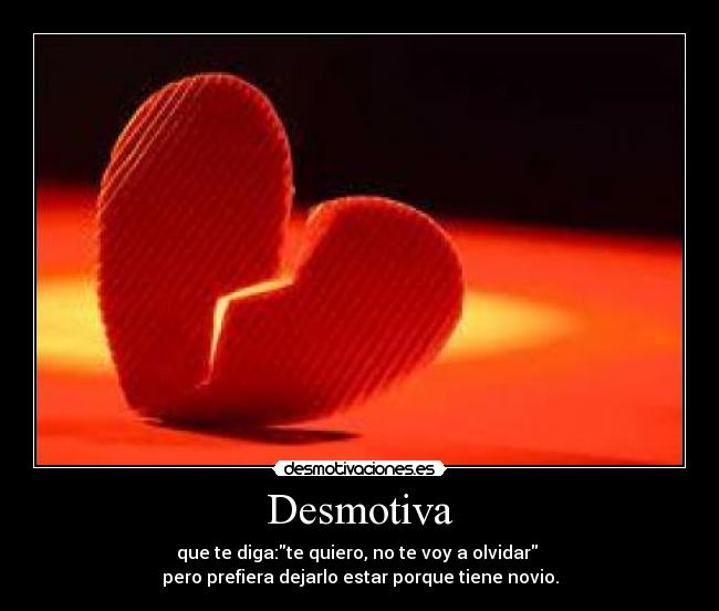 Desmotiva - que te diga:te quiero, no te voy a olvidar
pero prefiera dejarlo estar porque tiene novio.
