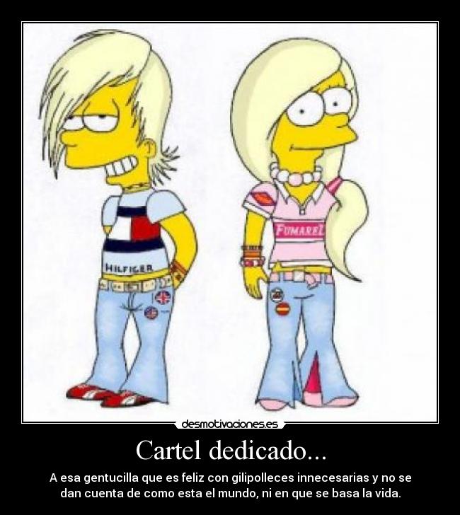 Cartel dedicado... - A esa gentucilla que es feliz con gilipolleces innecesarias y no se
dan cuenta de como esta el mundo, ni en que se basa la vida.