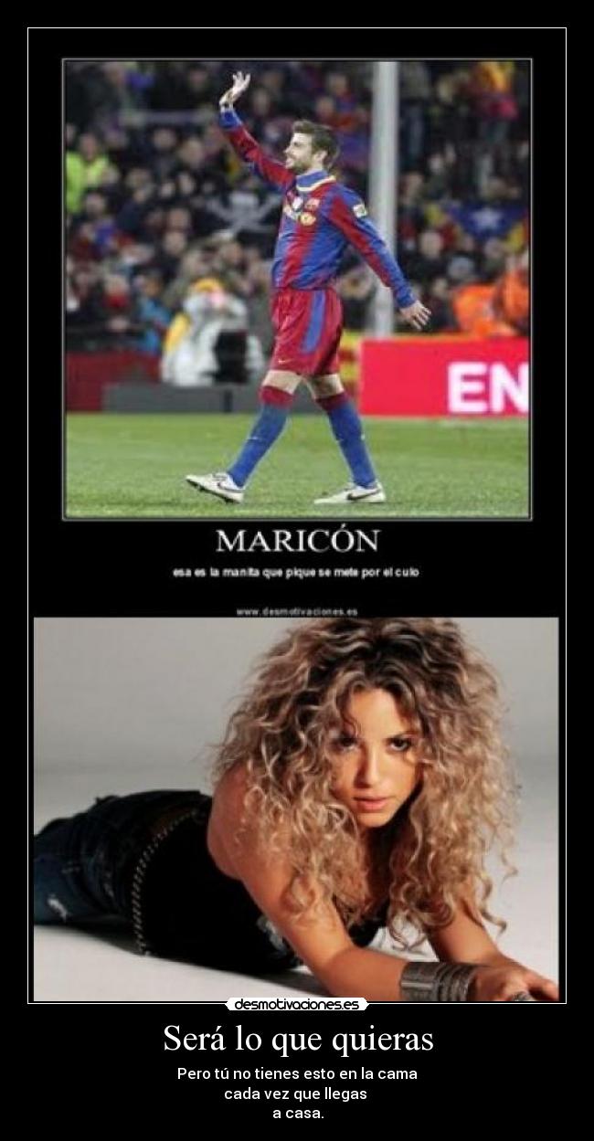 Será lo que quieras - Pero tú no tienes esto en la cama
cada vez que llegas
a casa.