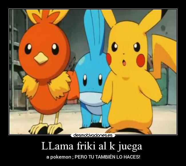 LLama friki al k juega - a pokemon ; PERO TU TAMBIÉN LO HACES!