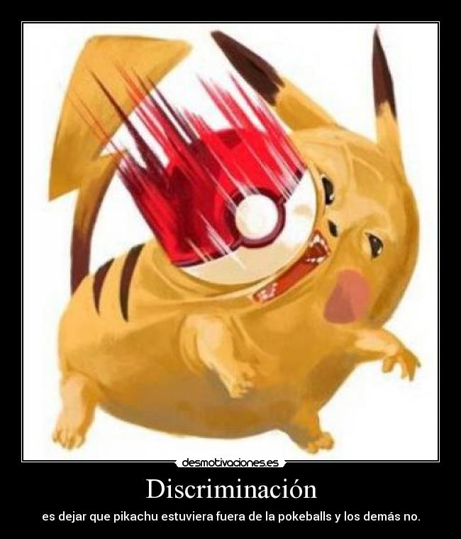 Discriminación - es dejar que pikachu estuviera fuera de la pokeballs y los demás no.