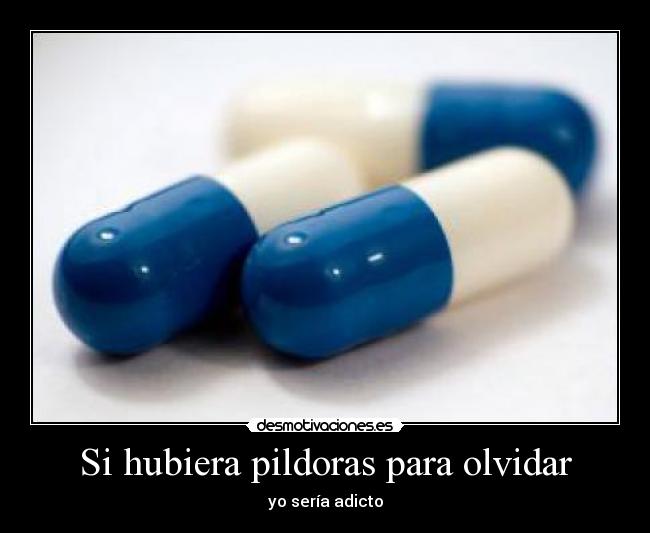 Si hubiera pildoras para olvidar - yo sería adicto